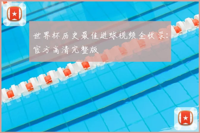 世界杯历史最佳进球视频全收录：官方高清完整版