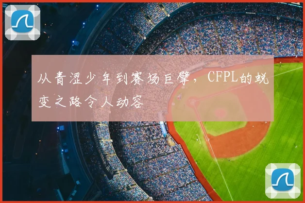 从青涩少年到赛场巨擘,CFPL的蜕变之路令人动容