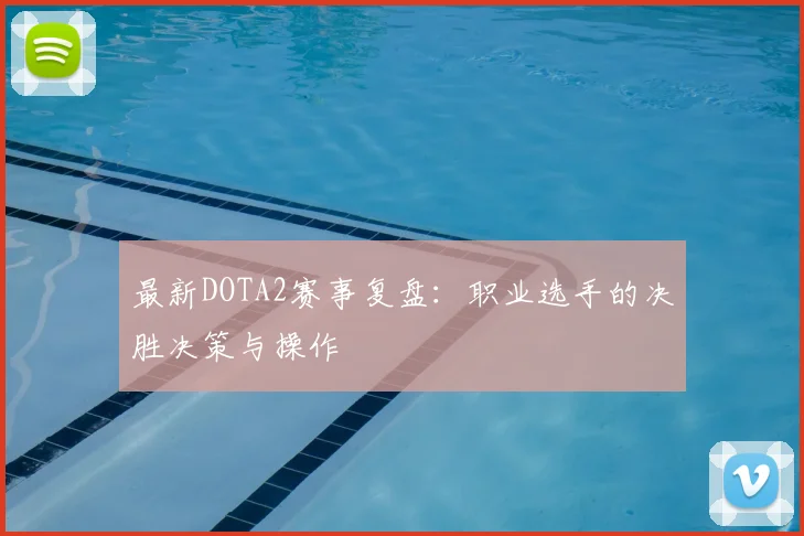 最新DOTA2赛事复盘：职业选手的决胜决策与操作