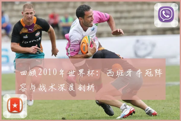 回顾2010年世界杯：西班牙夺冠阵容与战术深度剖析