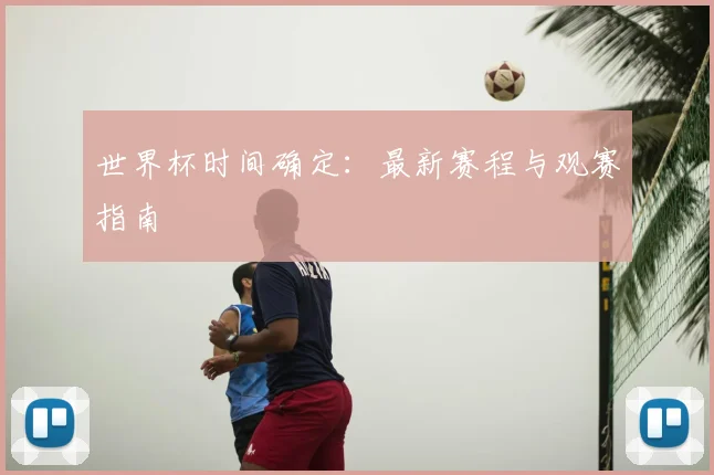 世界杯时间确定：最新赛程与观赛指南