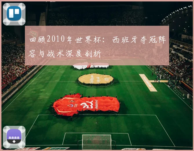 回顾2010年世界杯：西班牙夺冠阵容与战术深度剖析