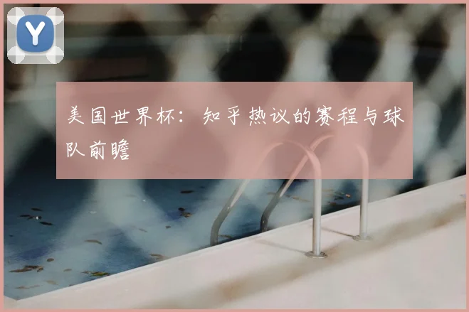 美国世界杯：知乎热议的赛程与球队前瞻