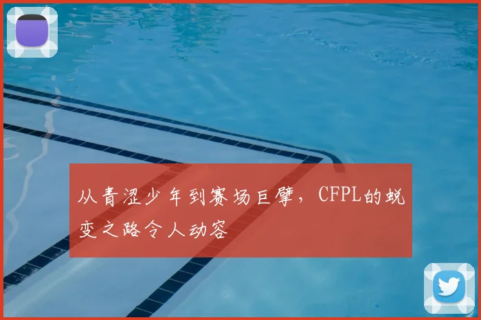 从青涩少年到赛场巨擘，CFPL的蜕变之路令人动容