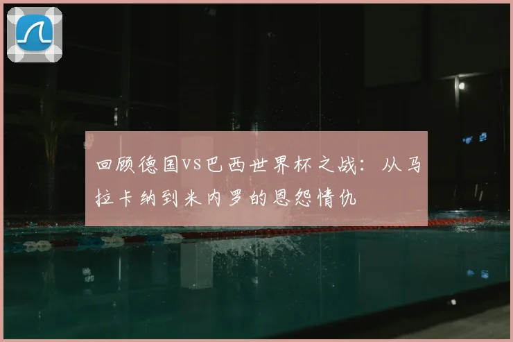 回顾德国vs巴西世界杯之战：从马拉卡纳到米内罗的恩怨情仇