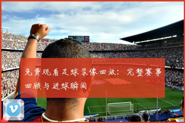 免费观看足球录像回放：完整赛事回顾与进球瞬间