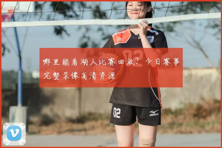 哪里能看湖人比赛回放？今日赛事完整录像高清资源