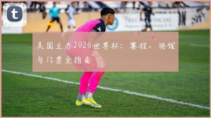 美国主办2026世界杯：赛程、场馆与门票全指南