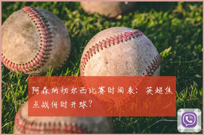 阿森纳切尔西比赛时间表：英超焦点战何时开球？