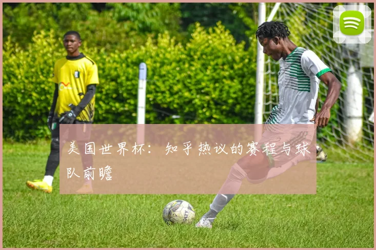 美国世界杯：知乎热议的赛程与球队前瞻