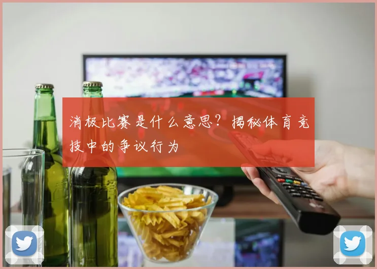 消极比赛是什么意思？揭秘体育竞技中的争议行为