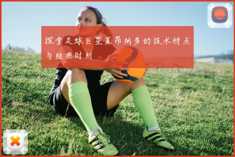 探索足球巨星莱昂纳多的技术特点与经典时刻